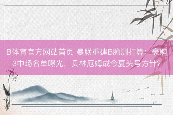 B体育官方网站首页 曼联重建B臆测打算:豪购3中场名单曝光,贝林厄姆成今夏头号方针?