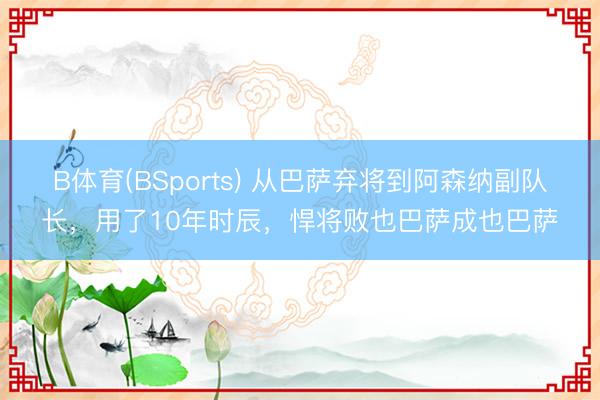 B体育(BSports) 从巴萨弃将到阿森纳副队长，用了10年时辰，悍将败也巴萨成也巴萨