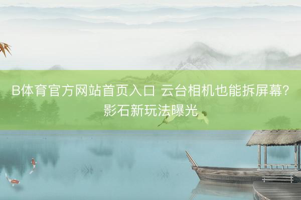 B体育官方网站首页入口 云台相机也能拆屏幕？影石新玩法曝光