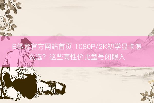 B体育官方网站首页 1080P/2K初学显卡怎么选？这些高性价比型号闭眼入