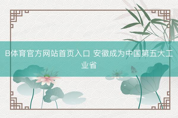 B体育官方网站首页入口 安徽成为中国第五大工业省