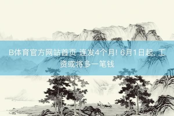 B体育官方网站首页 连发4个月! 6月1日起， 工资或将多一笔钱
