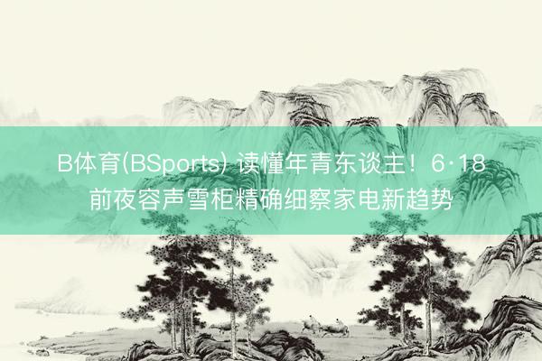 B体育(BSports) 读懂年青东谈主！6·18前夜容声雪柜精确细察家电新趋势