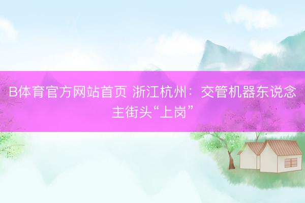 B体育官方网站首页 浙江杭州：交管机器东说念主街头“上岗”