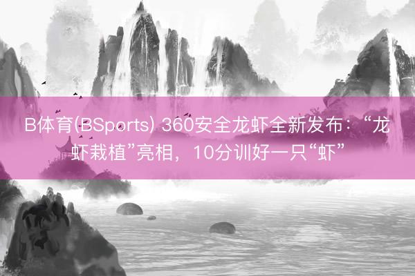 B体育(BSports) 360安全龙虾全新发布：“龙虾栽植”亮相，10分训好一只“虾”