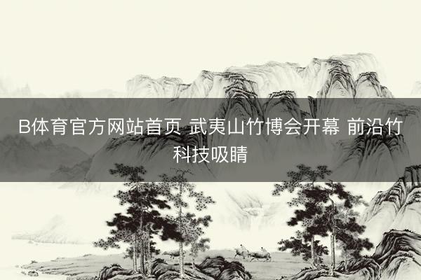 B体育官方网站首页 武夷山竹博会开幕 前沿竹科技吸睛