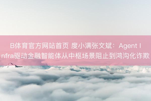 B体育官方网站首页 度小满张文斌：Agent Infra驱动金融智能体从中枢场景阻止到鸿沟化诈欺