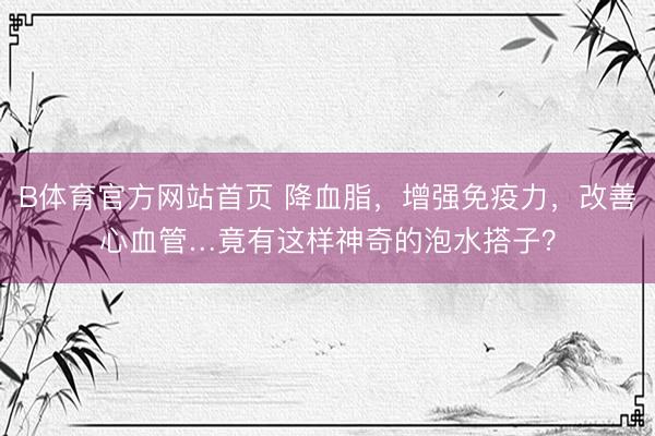 B体育官方网站首页 降血脂，增强免疫力，改善心血管…竟有这样神奇的泡水搭子？