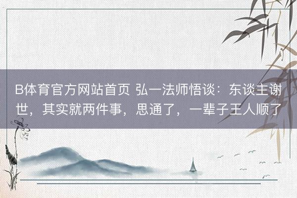 B体育官方网站首页 弘一法师悟谈:东谈主谢世,其实就两件事,思通了,一辈子王人顺了