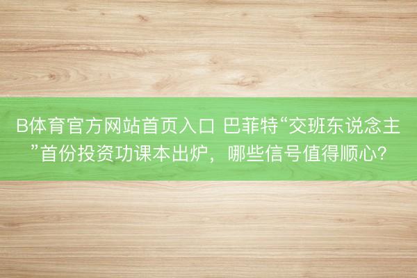 B体育官方网站首页入口 巴菲特“交班东说念主”首份投资功课本出炉，哪些信号值得顺心？