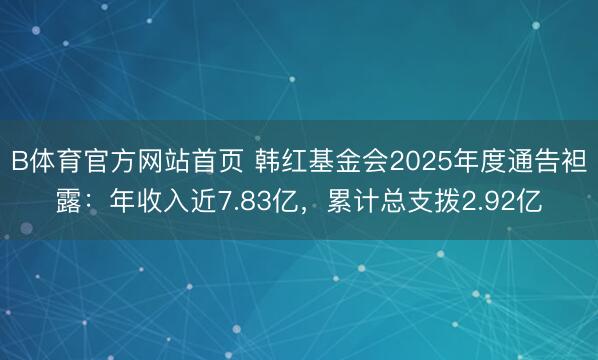 B体育官方网站首页 韩红基金会2025年度通告袒露：年收入近7.83亿，累计总支拨2.92亿