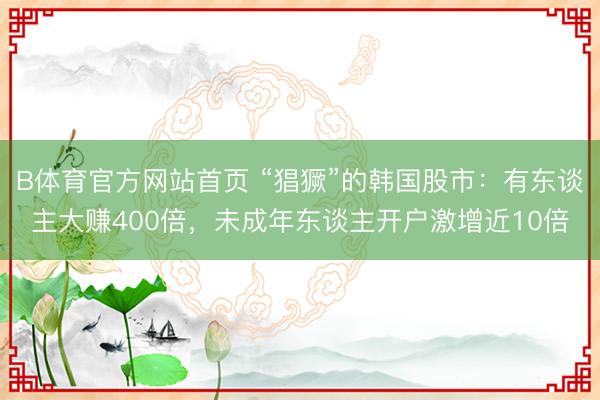 B体育官方网站首页 “猖獗”的韩国股市：有东谈主大赚400倍，未成年东谈主开户激增近10倍