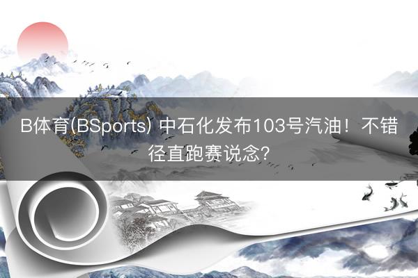 B体育(BSports) 中石化发布103号汽油！不错径直跑赛说念？