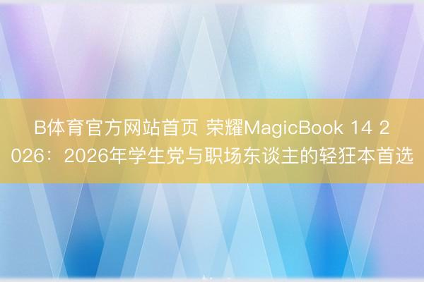 B体育官方网站首页 荣耀MagicBook 14 2026：2026年学生党与职场东谈主的轻狂本首选