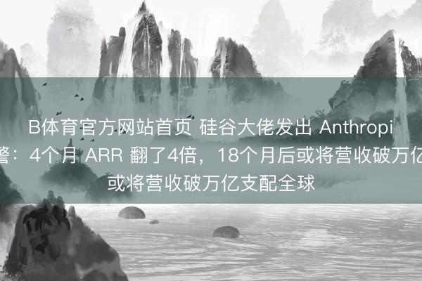B体育官方网站首页 硅谷大佬发出 Anthropic 把持预警：4个月 ARR 翻了4倍，18个月后或将营收破万亿支配全球