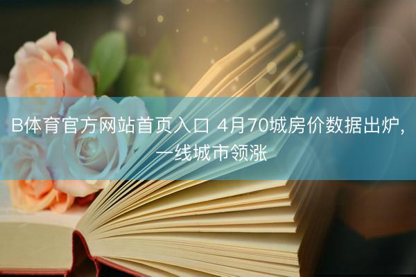 B体育官方网站首页入口 4月70城房价数据出炉， 一线城市领涨