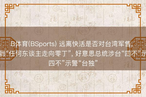 B体育(BSports) 远离快活是否对台湾军售, 不念念看