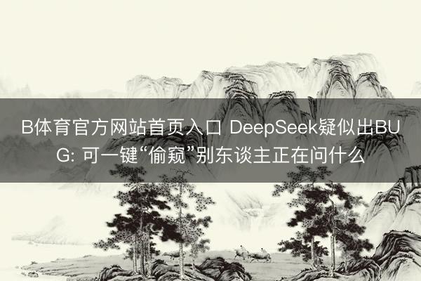 B体育官方网站首页入口 DeepSeek疑似出BUG: 可一键“偷窥”别东谈主正在问什么