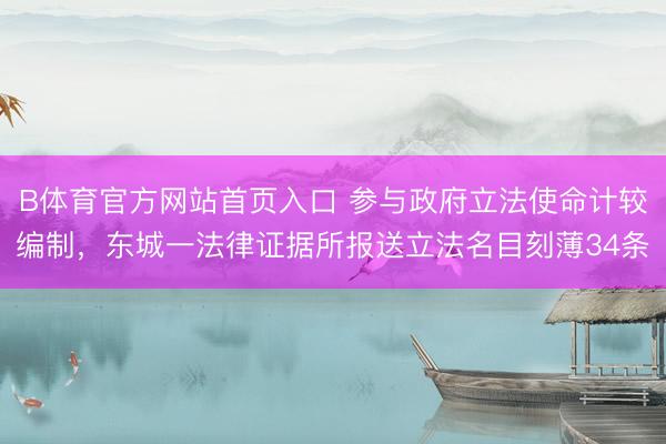 B体育官方网站首页入口 参与政府立法使命计较编制，东城一法律证据所报送立法名目刻薄34条