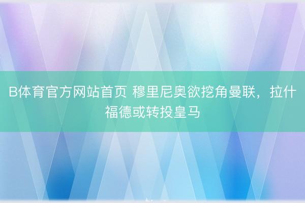 B体育官方网站首页 穆里尼奥欲挖角曼联，拉什福德或转投皇马
