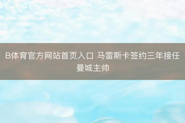B体育官方网站首页入口 马雷斯卡签约三年接任曼城主帅