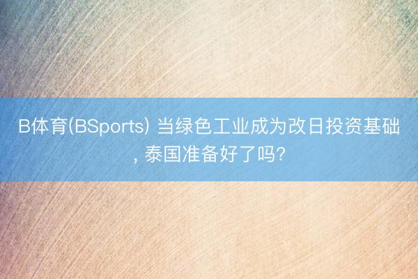 B体育(BSports) 当绿色工业成为改日投资基础， 泰国准备好了吗?