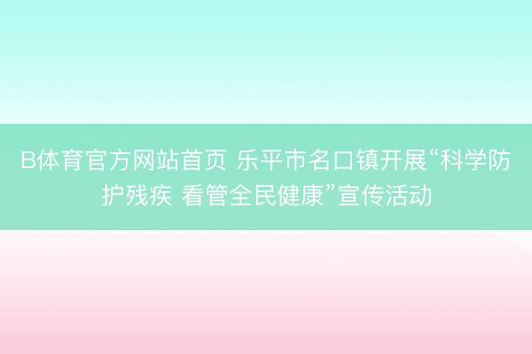 B体育官方网站首页 乐平市名口镇开展“科学防护残疾 看管全民健康”宣传活动