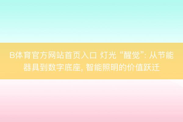 B体育官方网站首页入口 灯光 “醒觉”: 从节能器具到数字底座， 智能照明的价值跃迁
