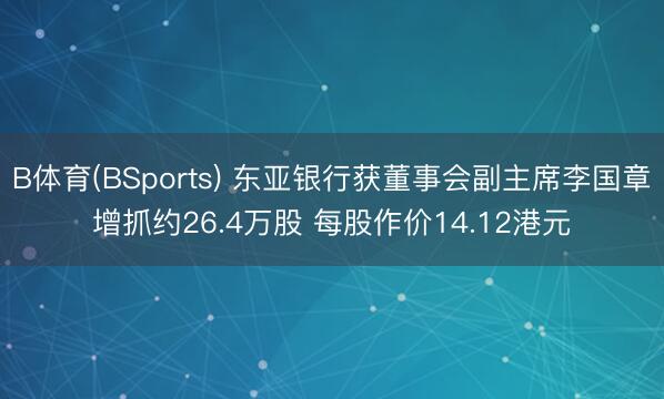 B体育(BSports) 东亚银行获董事会副主席李国章增抓约26.4万股 每股作价14.12港元