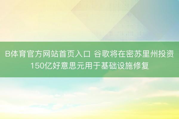 B体育官方网站首页入口 谷歌将在密苏里州投资150亿好意思元用于基础设施修复