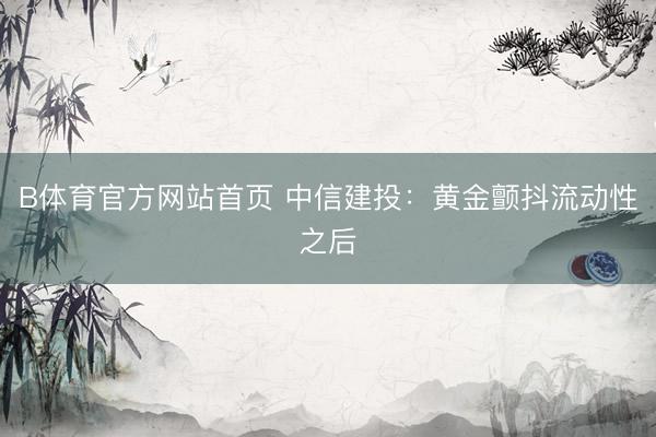 B体育官方网站首页 中信建投：黄金颤抖流动性之后