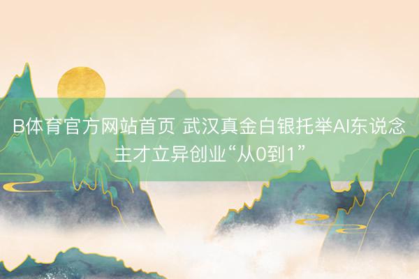 B体育官方网站首页 武汉真金白银托举AI东说念主才立异创业“从0到1”