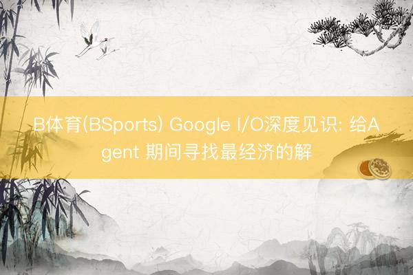 B体育(BSports) Google I/O深度见识: 给Agent 期间寻找最经济的解
