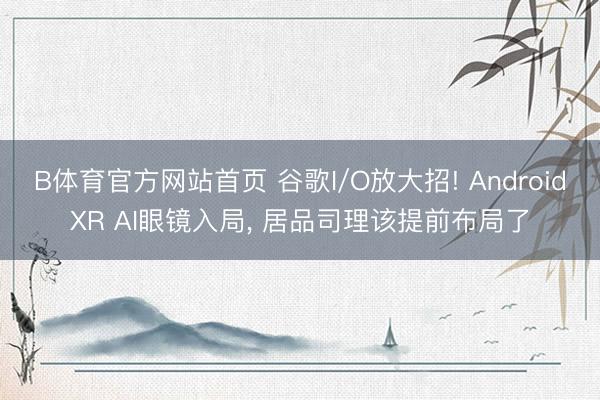 B体育官方网站首页 谷歌I/O放大招! AndroidXR AI眼镜入局， 居品司理该提前布局了