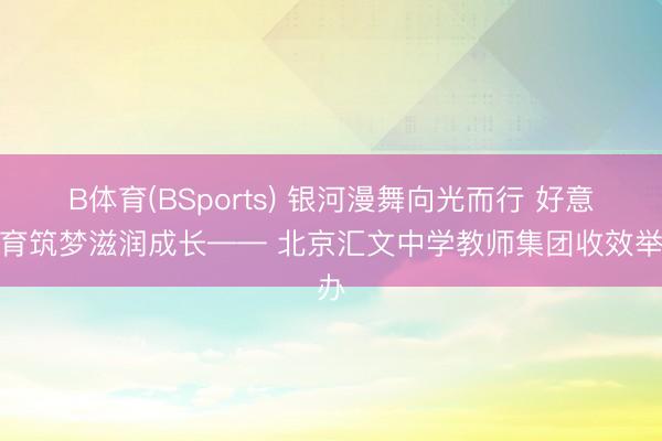 B体育(BSports) 银河漫舞向光而行 好意思育筑梦滋润成长—— 北京汇文中学教师集团收效举办
