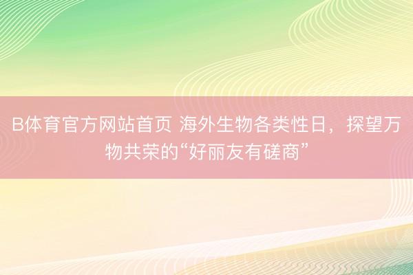 B体育官方网站首页 海外生物各类性日，探望万物共荣的“好丽友有磋商”