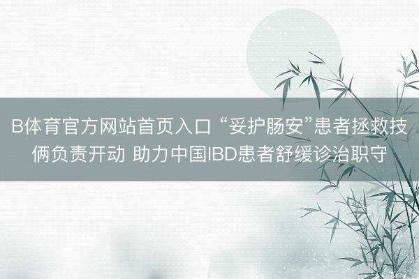 B体育官方网站首页入口 “妥护肠安”患者拯救技俩负责开动 助力中国IBD患者舒缓诊治职守