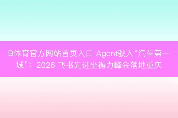 B体育官方网站首页入口 Agent驶入“汽车第一城”：2026 飞书先进坐褥力峰会落地重庆