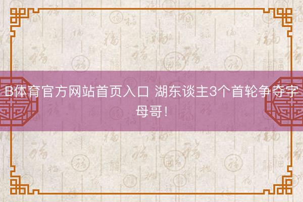 B体育官方网站首页入口 湖东谈主3个首轮争夺字母哥！