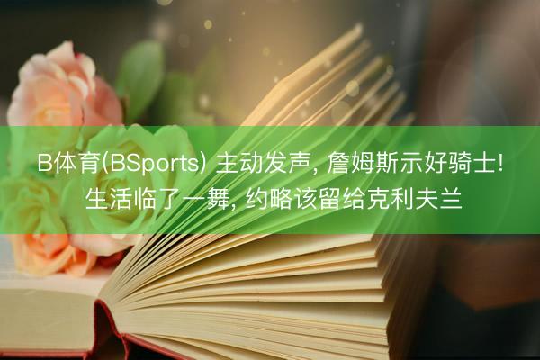 B体育(BSports) 主动发声， 詹姆斯示好骑士! 生活临了一舞， 约略该留给克利夫兰