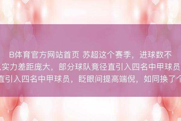 B体育官方网站首页 苏超这个赛季，进球数不再是亮点，反而是各队实力差距庞大，部分球队竟径直引入四名中甲球员，眨眼间提高端倪，如同换了个队伍