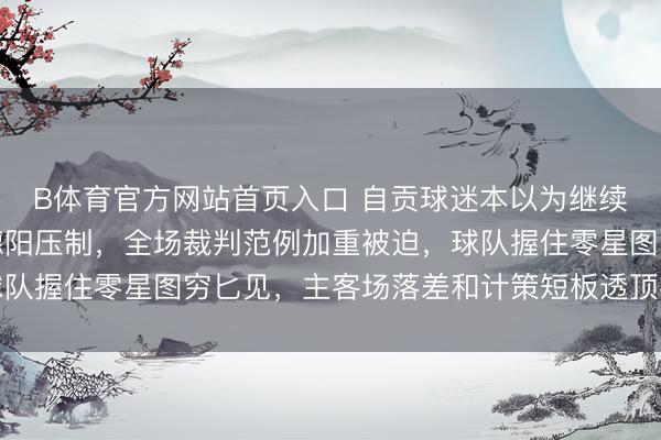 B体育官方网站首页入口 自贡球迷本以为继续主场硬气，客场却被德阳压制，全场裁判范例加重被迫，球队握住零星图穷匕见，主客场落差和计策短板透顶被打回原形