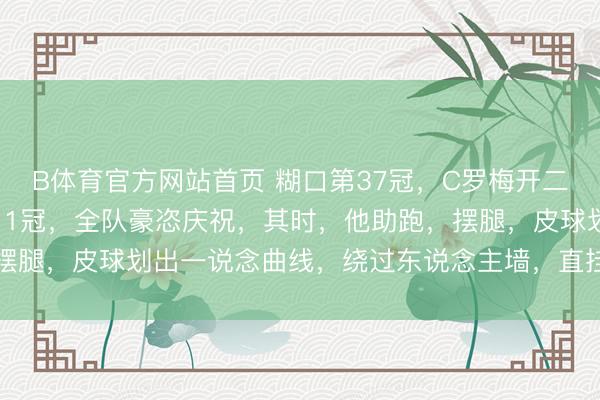 B体育官方网站首页 糊口第37冠，C罗梅开二度，利雅得生效队史第11冠，全队豪恣庆祝，其时，他助跑，摆腿，皮球划出一说念曲线，绕过东说念主墙，直挂球门右下死角