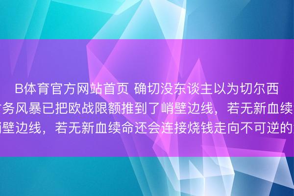 B体育官方网站首页 确切没东谈主以为切尔西在玩极限拉扯，这场财务风暴已把欧战限额推到了峭壁边线，若无新血续命还会连接烧钱走向不可逆的危急