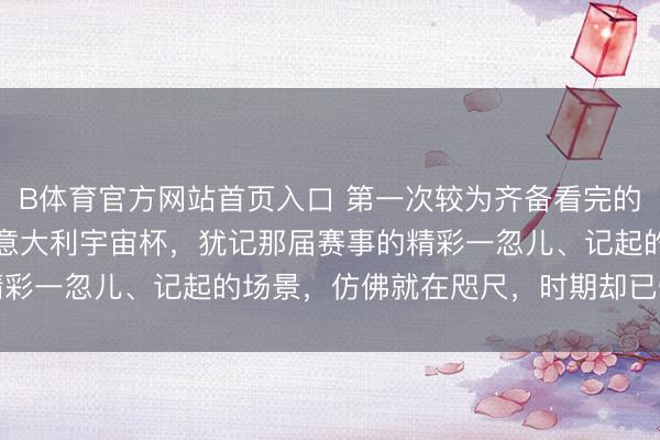 B体育官方网站首页入口 第一次较为齐备看完的宇宙杯大赛是1990年意大利宇宙杯，犹记那届赛事的精彩一忽儿、记起的场景，仿佛就在咫尺，时期却已悄然荏苒