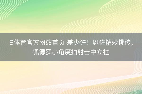 B体育官方网站首页 差少许！恩佐精妙挑传，佩德罗小角度抽射击中立柱