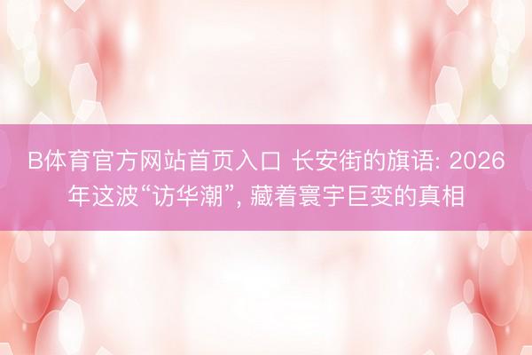 B体育官方网站首页入口 长安街的旗语: 2026年这波“访华潮”， 藏着寰宇巨变的真相