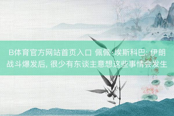 B体育官方网站首页入口 佩佩·埃斯科巴: 伊朗战斗爆发后， 很少有东谈主意想这些事情会发生