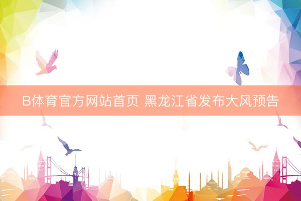 B体育官方网站首页 黑龙江省发布大风预告