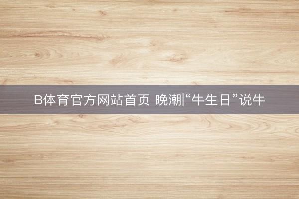 B体育官方网站首页 晚潮|“牛生日”说牛